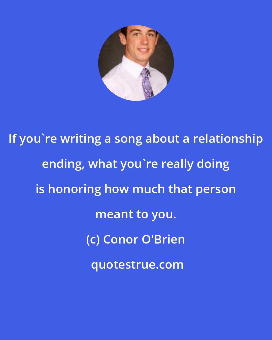 Conor O'Brien: If you're writing a song about a relationship ending, what you're really doing is honoring how much that person meant to you.