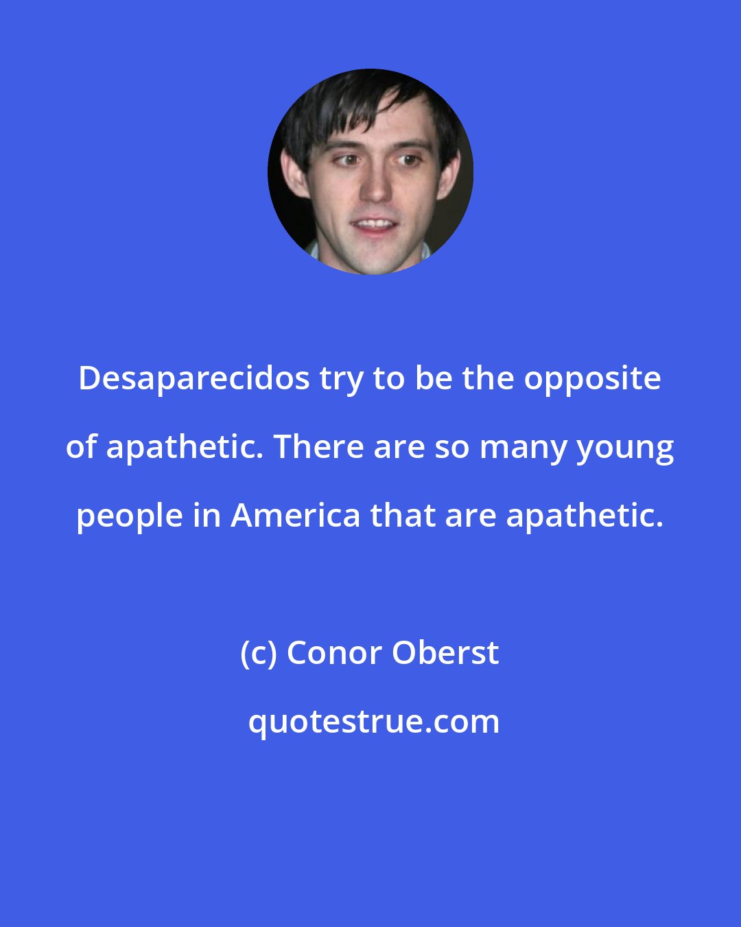 Conor Oberst: Desaparecidos try to be the opposite of apathetic. There are so many young people in America that are apathetic.