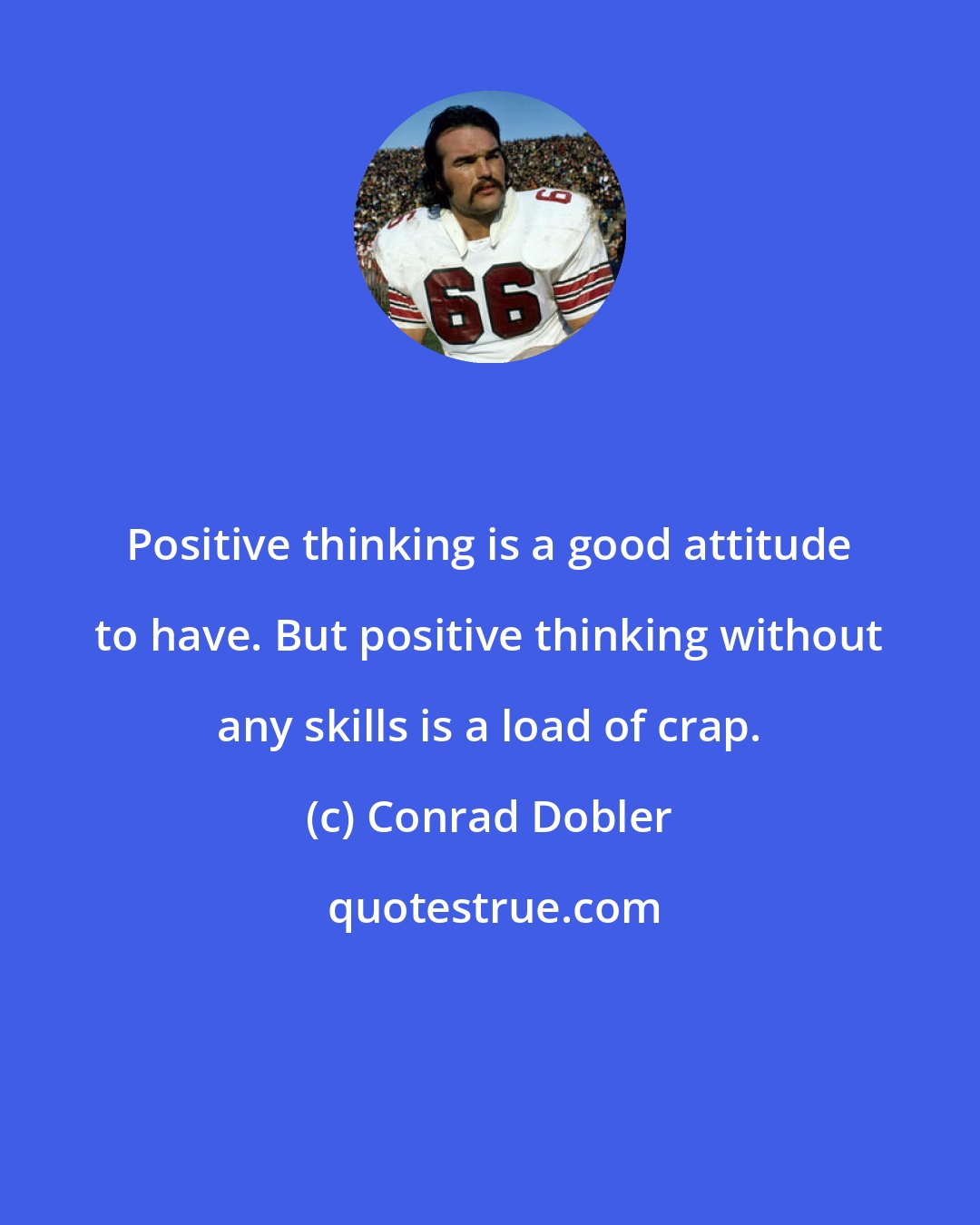 Conrad Dobler: Positive thinking is a good attitude to have. But positive thinking without any skills is a load of crap.