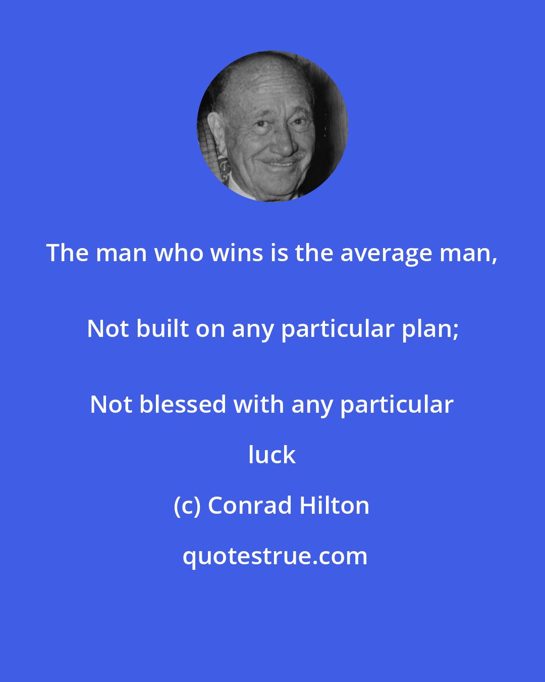Conrad Hilton: The man who wins is the average man, 
Not built on any particular plan;
 Not blessed with any particular luck