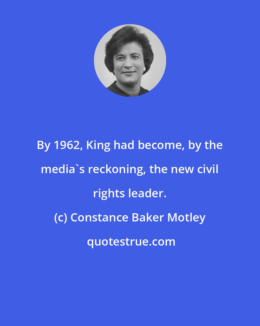 Constance Baker Motley: By 1962, King had become, by the media's reckoning, the new civil rights leader.