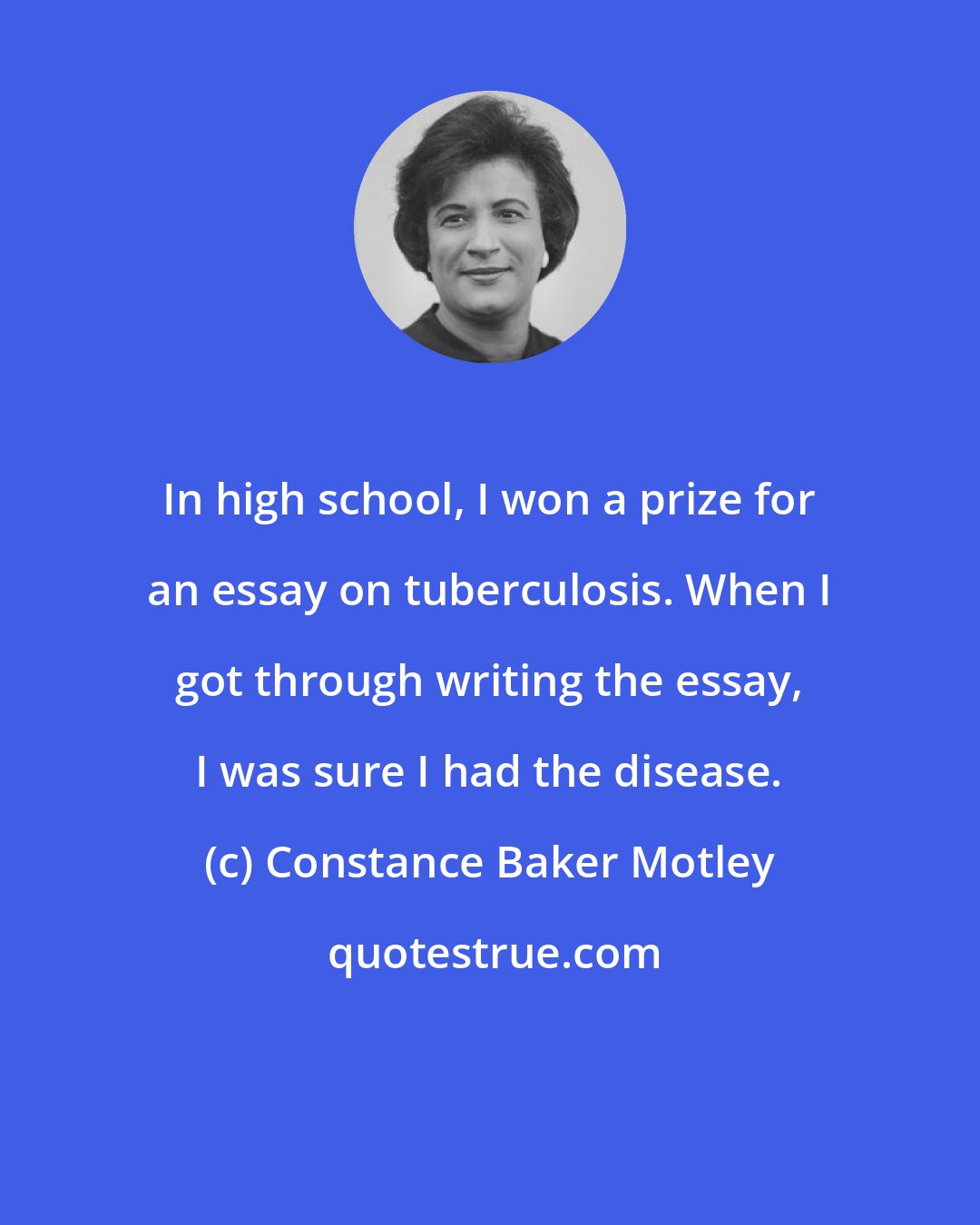 Constance Baker Motley: In high school, I won a prize for an essay on tuberculosis. When I got through writing the essay, I was sure I had the disease.