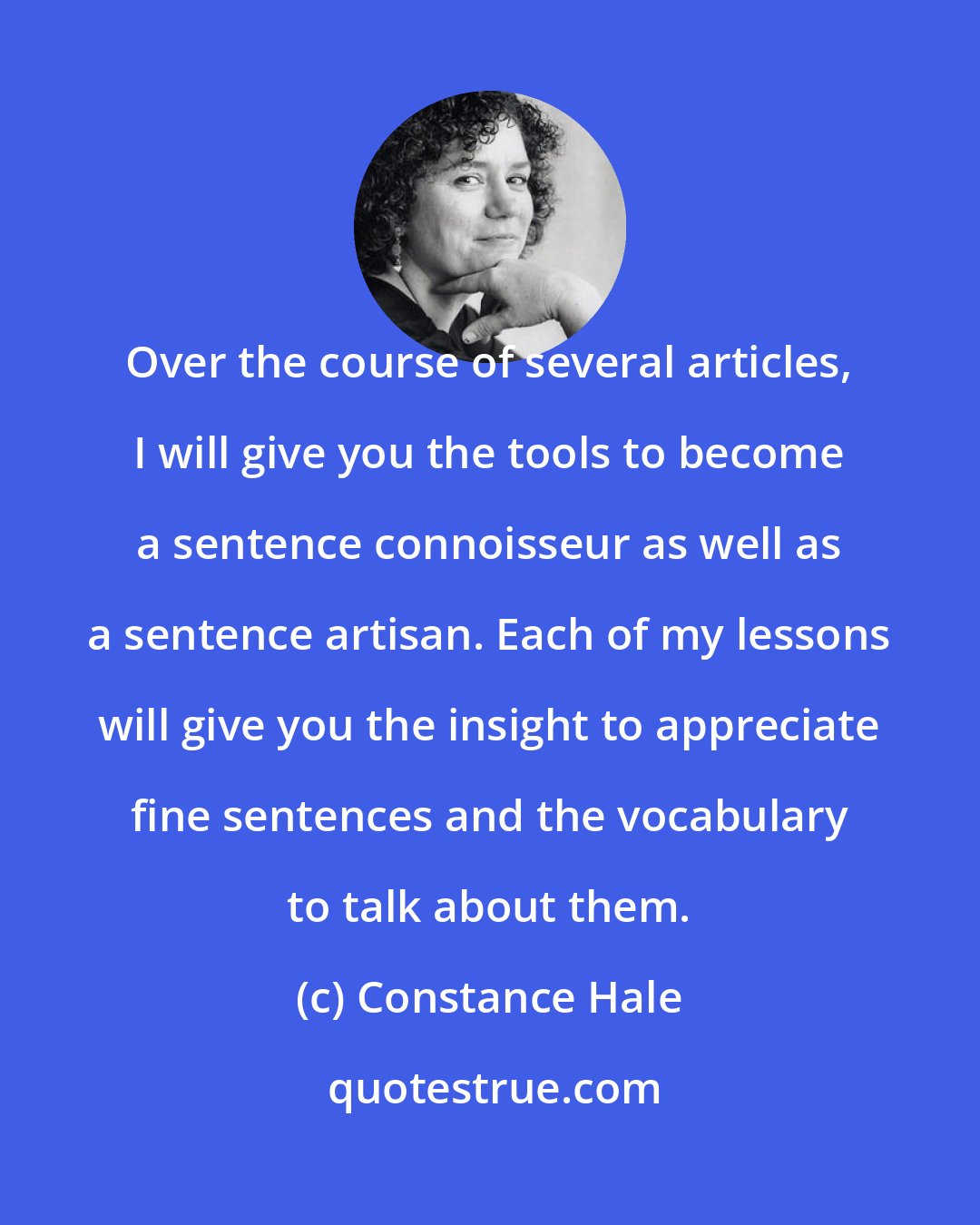 Constance Hale: Over the course of several articles, I will give you the tools to become a sentence connoisseur as well as a sentence artisan. Each of my lessons will give you the insight to appreciate fine sentences and the vocabulary to talk about them.