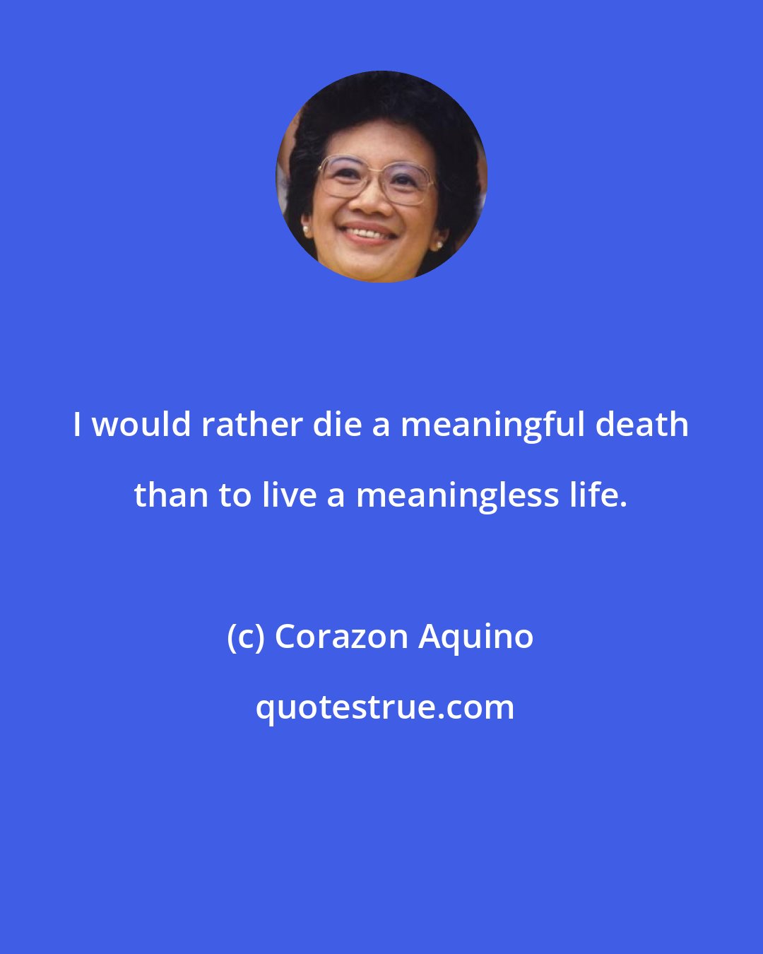 Corazon Aquino: I would rather die a meaningful death than to live a meaningless life.