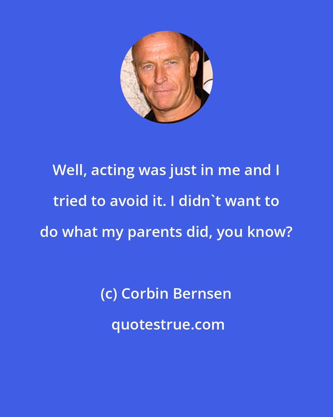 Corbin Bernsen: Well, acting was just in me and I tried to avoid it. I didn't want to do what my parents did, you know?