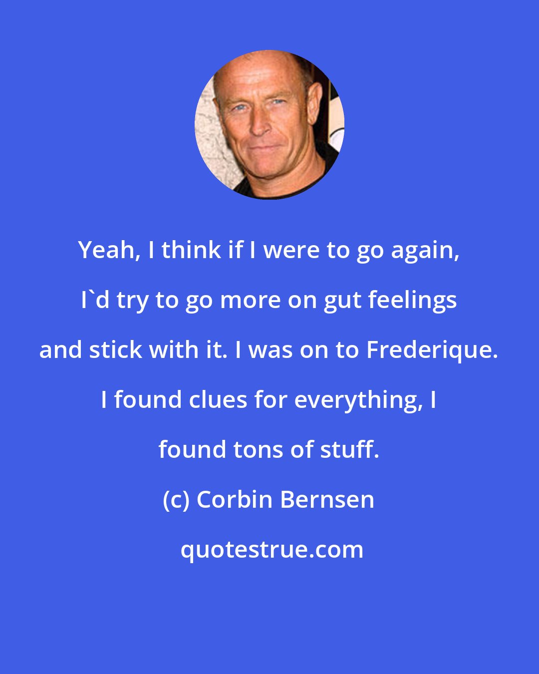 Corbin Bernsen: Yeah, I think if I were to go again, I'd try to go more on gut feelings and stick with it. I was on to Frederique. I found clues for everything, I found tons of stuff.