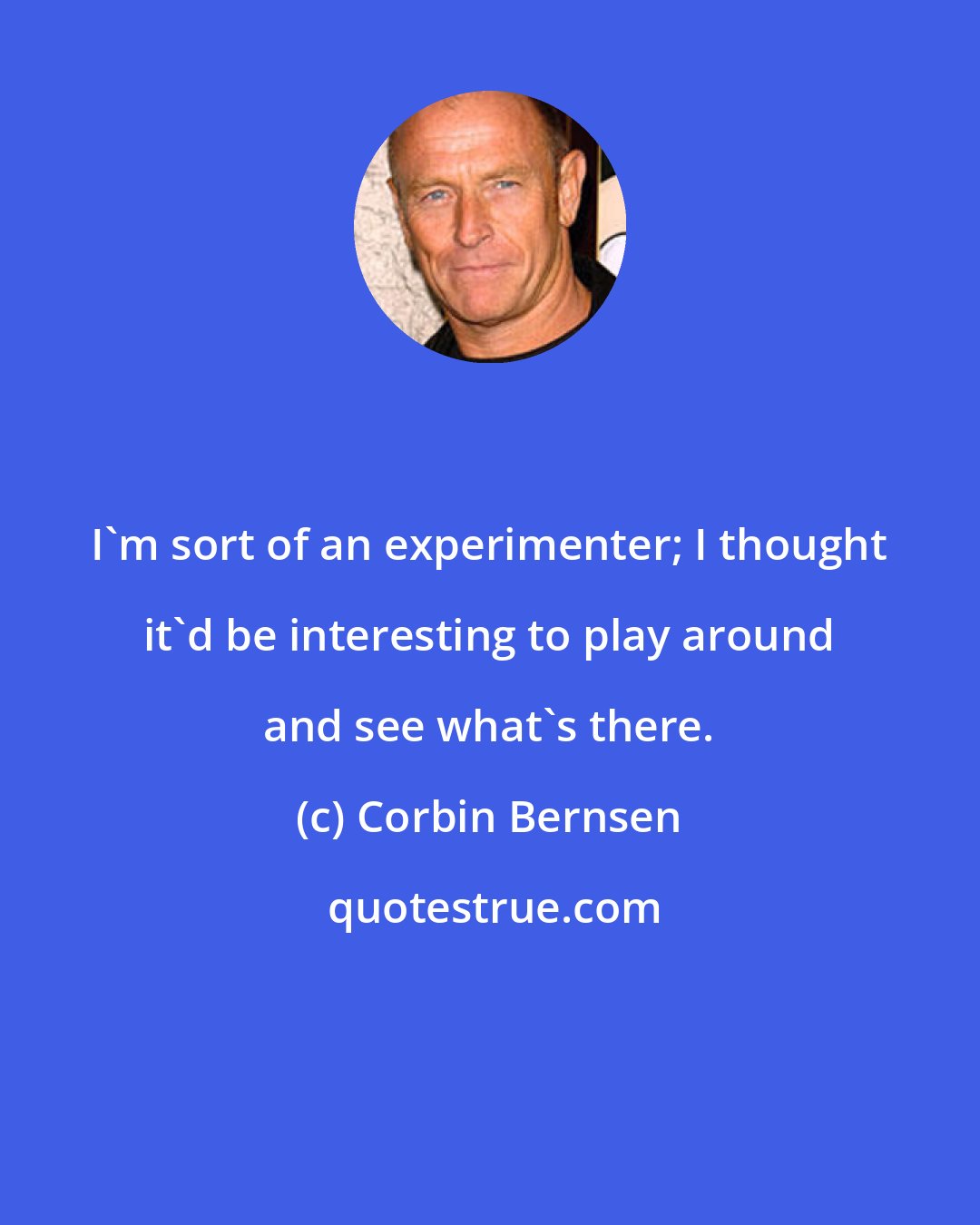 Corbin Bernsen: I'm sort of an experimenter; I thought it'd be interesting to play around and see what's there.