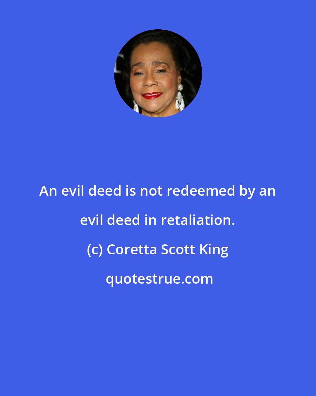 Coretta Scott King: An evil deed is not redeemed by an evil deed in retaliation.