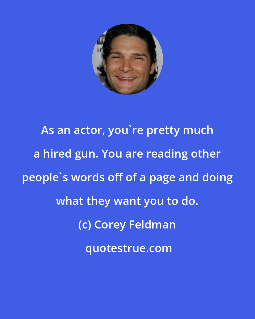 Corey Feldman: As an actor, you're pretty much a hired gun. You are reading other people's words off of a page and doing what they want you to do.