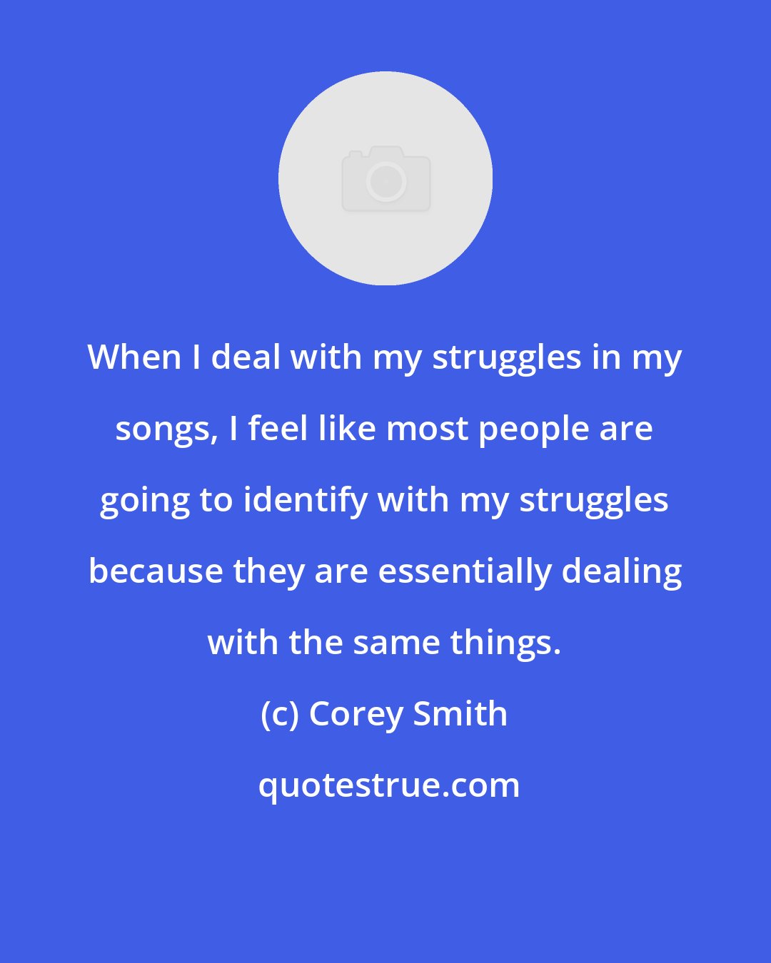 Corey Smith: When I deal with my struggles in my songs, I feel like most people are going to identify with my struggles because they are essentially dealing with the same things.