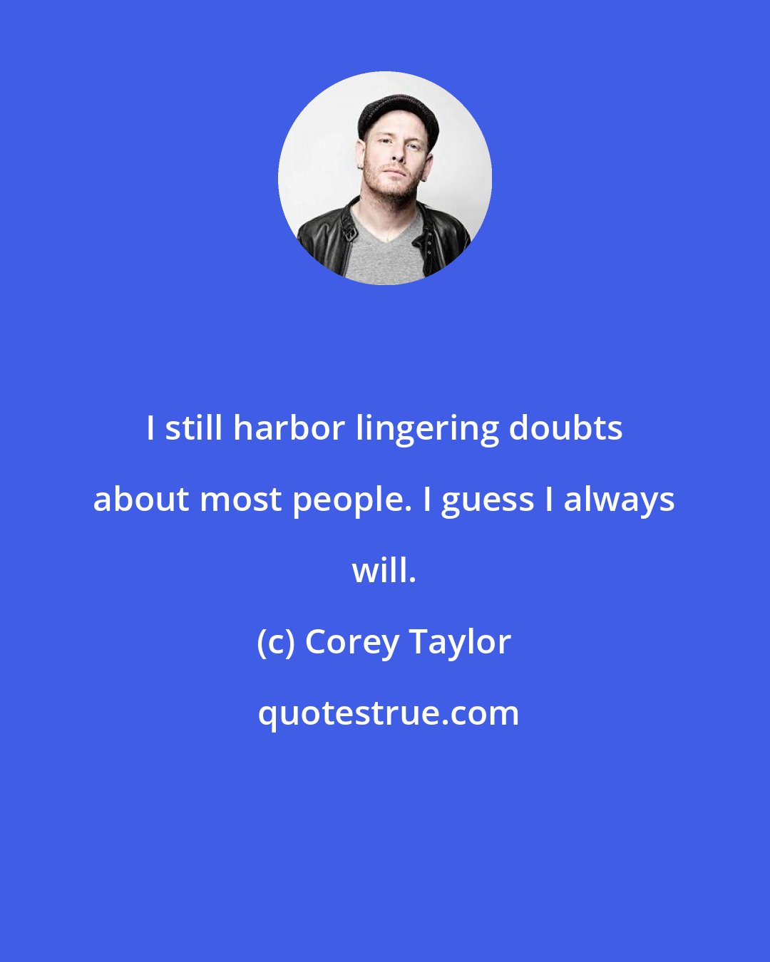 Corey Taylor: I still harbor lingering doubts about most people. I guess I always will.