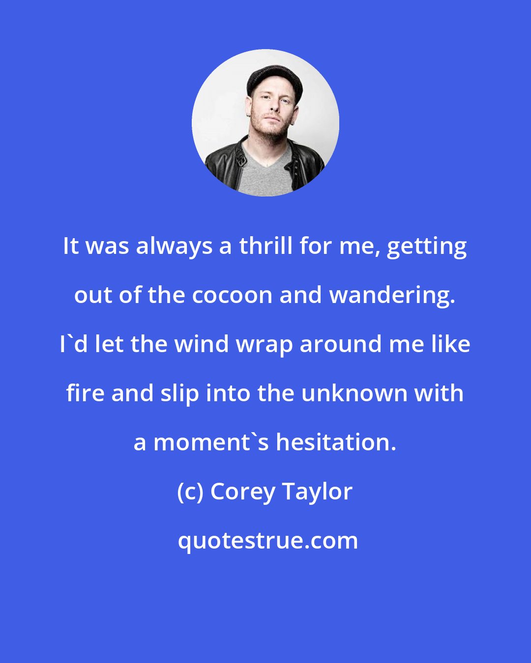 Corey Taylor: It was always a thrill for me, getting out of the cocoon and wandering. I'd let the wind wrap around me like fire and slip into the unknown with a moment's hesitation.