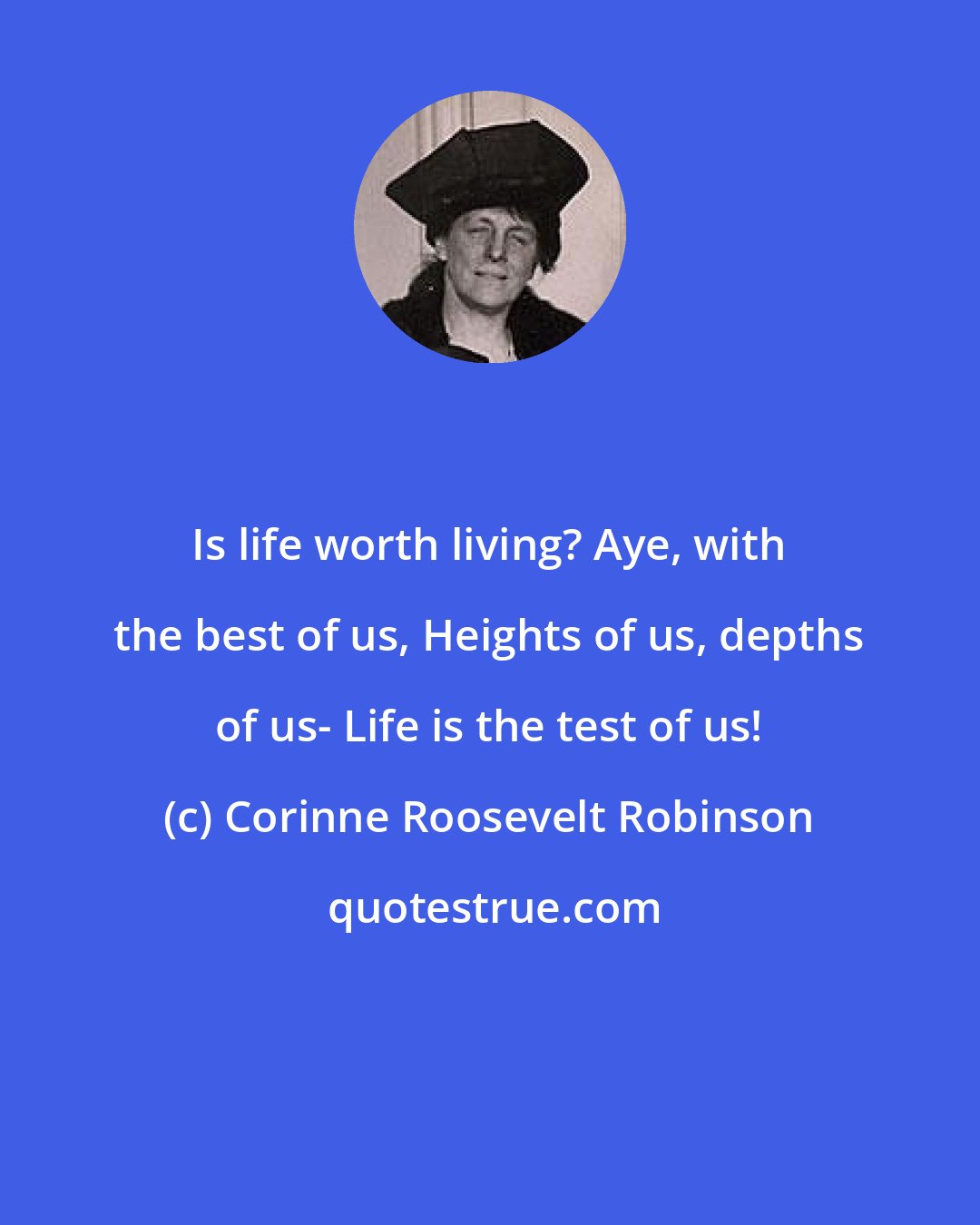 Corinne Roosevelt Robinson: Is life worth living? Aye, with the best of us, Heights of us, depths of us- Life is the test of us!