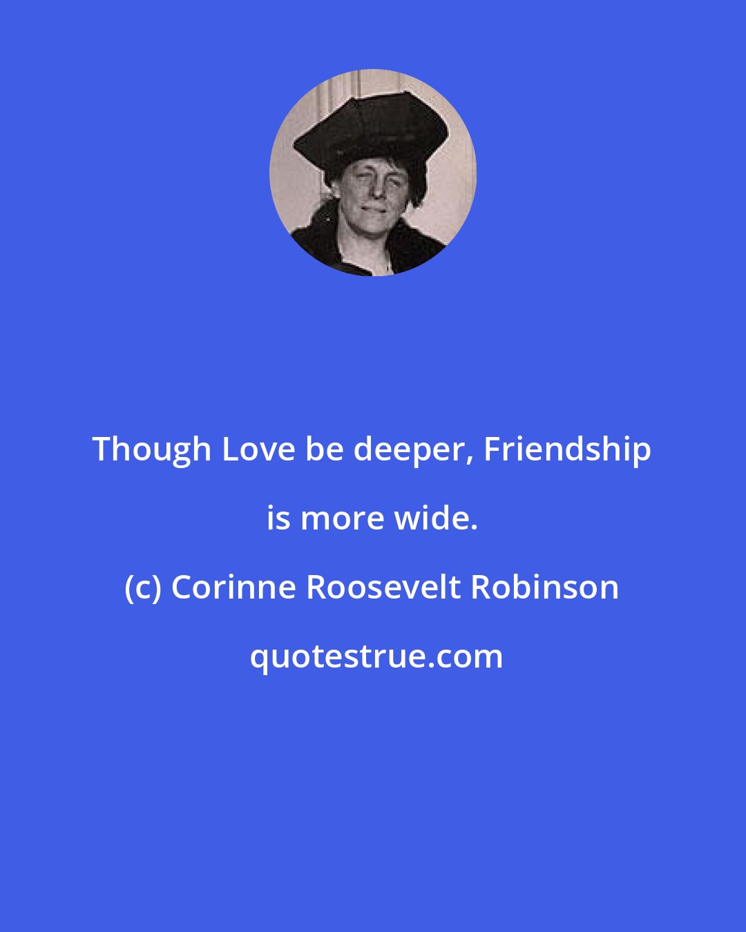 Corinne Roosevelt Robinson: Though Love be deeper, Friendship is more wide.