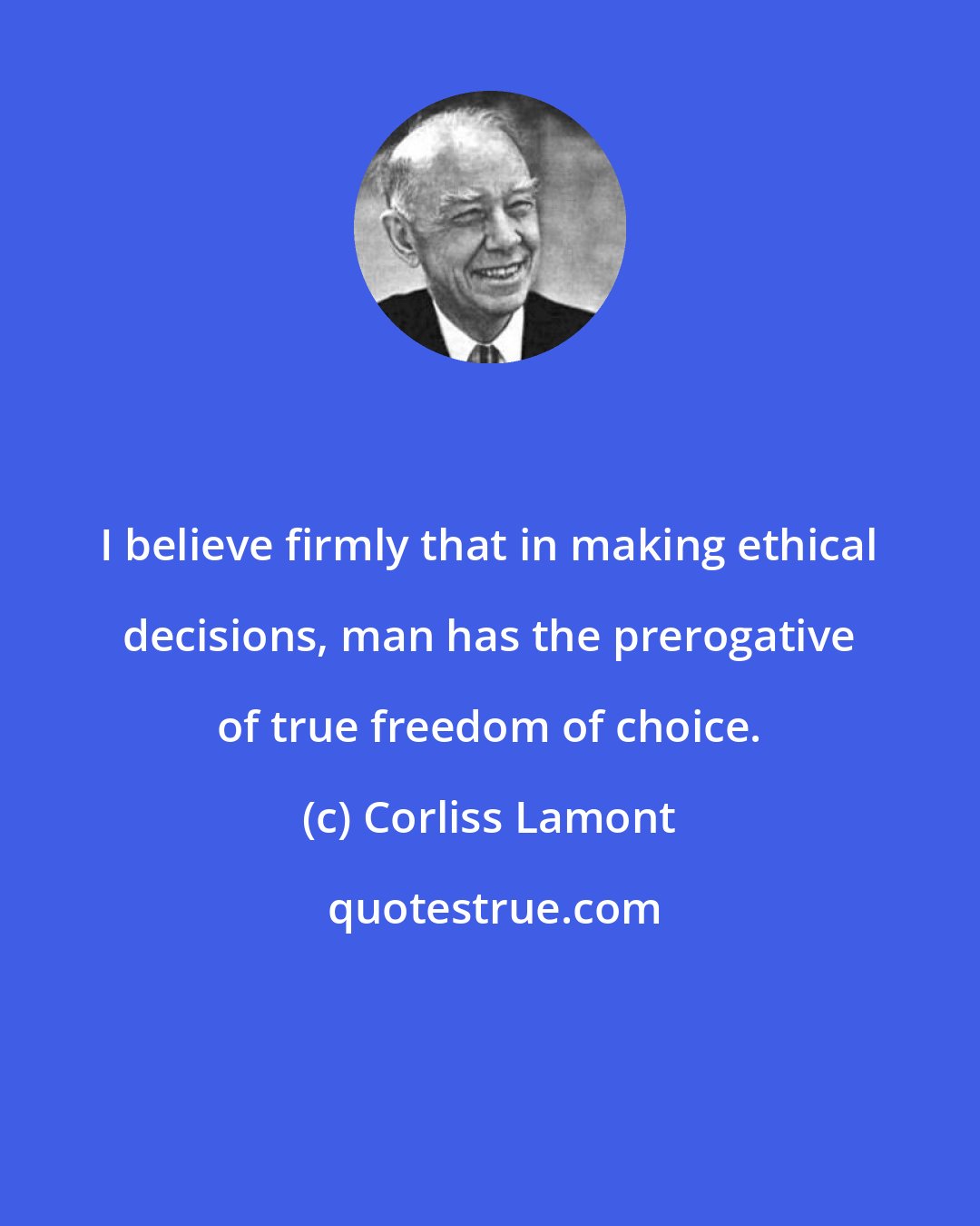 Corliss Lamont: I believe firmly that in making ethical decisions, man has the prerogative of true freedom of choice.