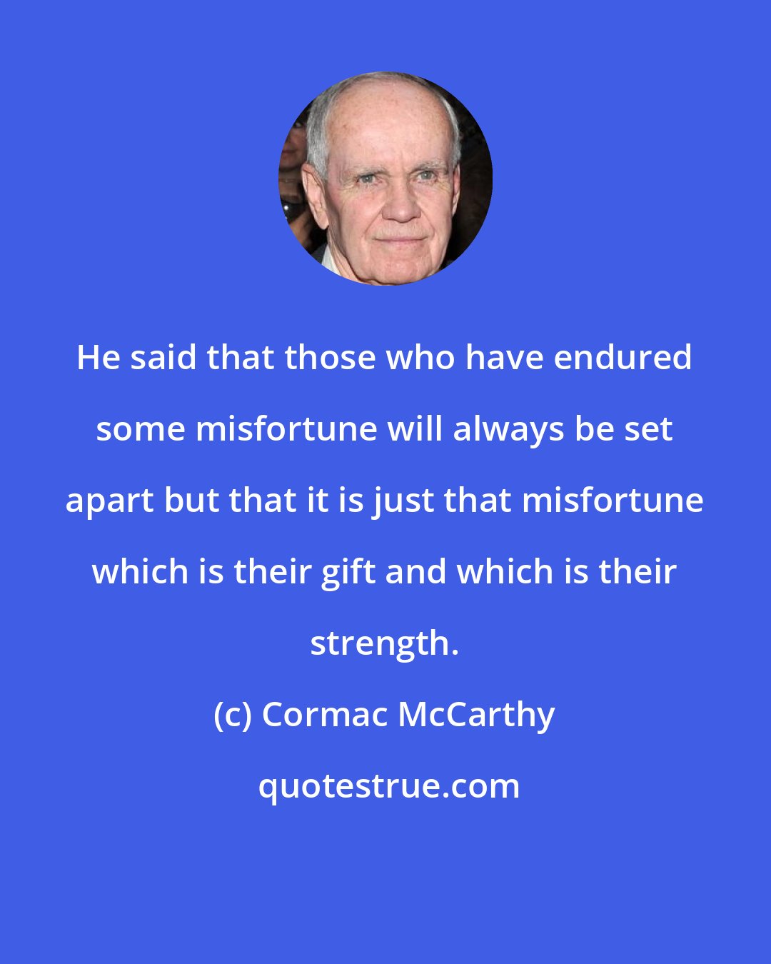 Cormac McCarthy: He said that those who have endured some misfortune will always be set apart but that it is just that misfortune which is their gift and which is their strength.