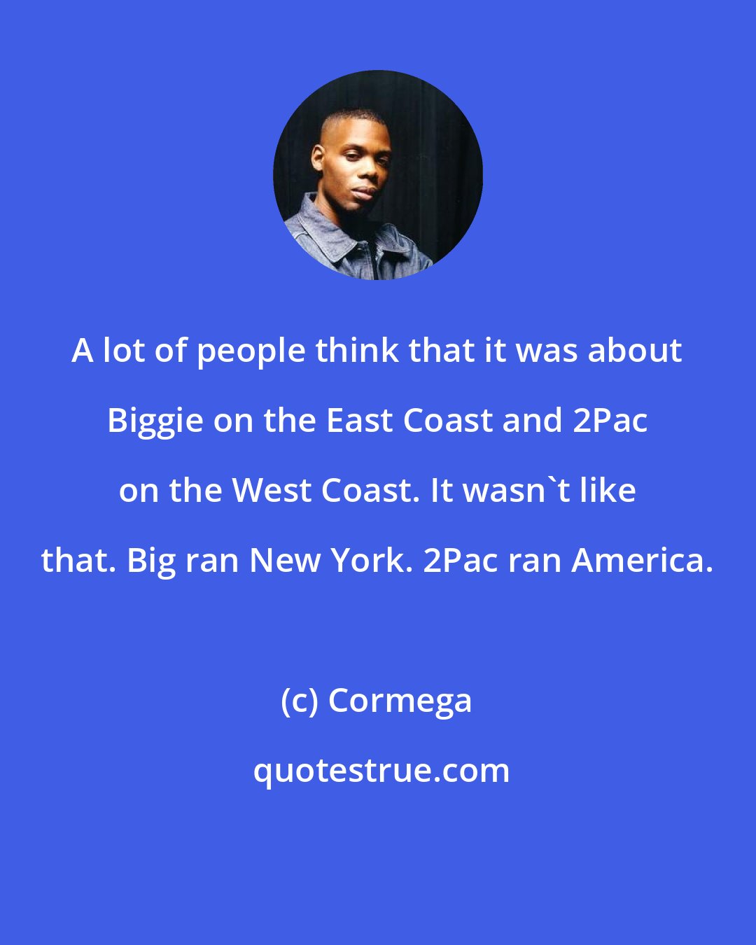 Cormega: A lot of people think that it was about Biggie on the East Coast and 2Pac on the West Coast. It wasn't like that. Big ran New York. 2Pac ran America.