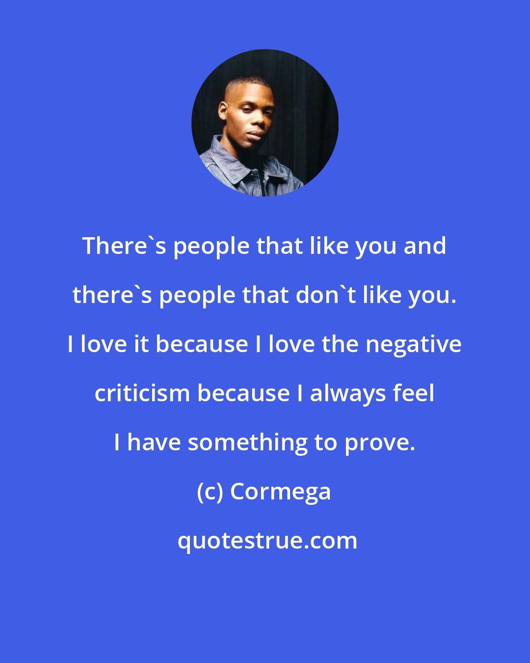 Cormega: There's people that like you and there's people that don't like you. I love it because I love the negative criticism because I always feel I have something to prove.