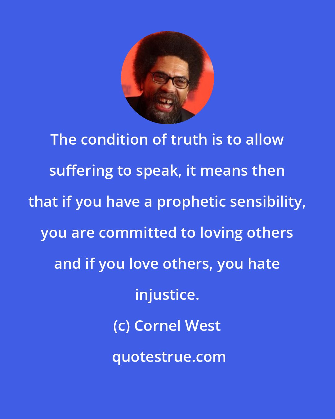 Cornel West: The condition of truth is to allow suffering to speak, it means then that if you have a prophetic sensibility, you are committed to loving others and if you love others, you hate injustice.