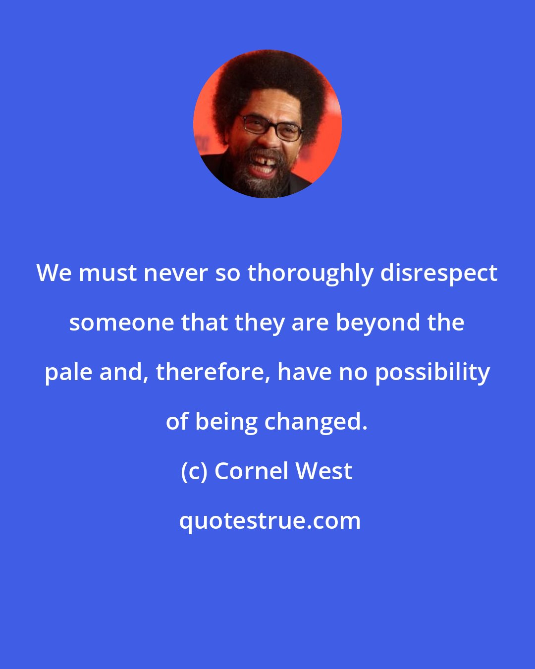 Cornel West: We must never so thoroughly disrespect someone that they are beyond the pale and, therefore, have no possibility of being changed.