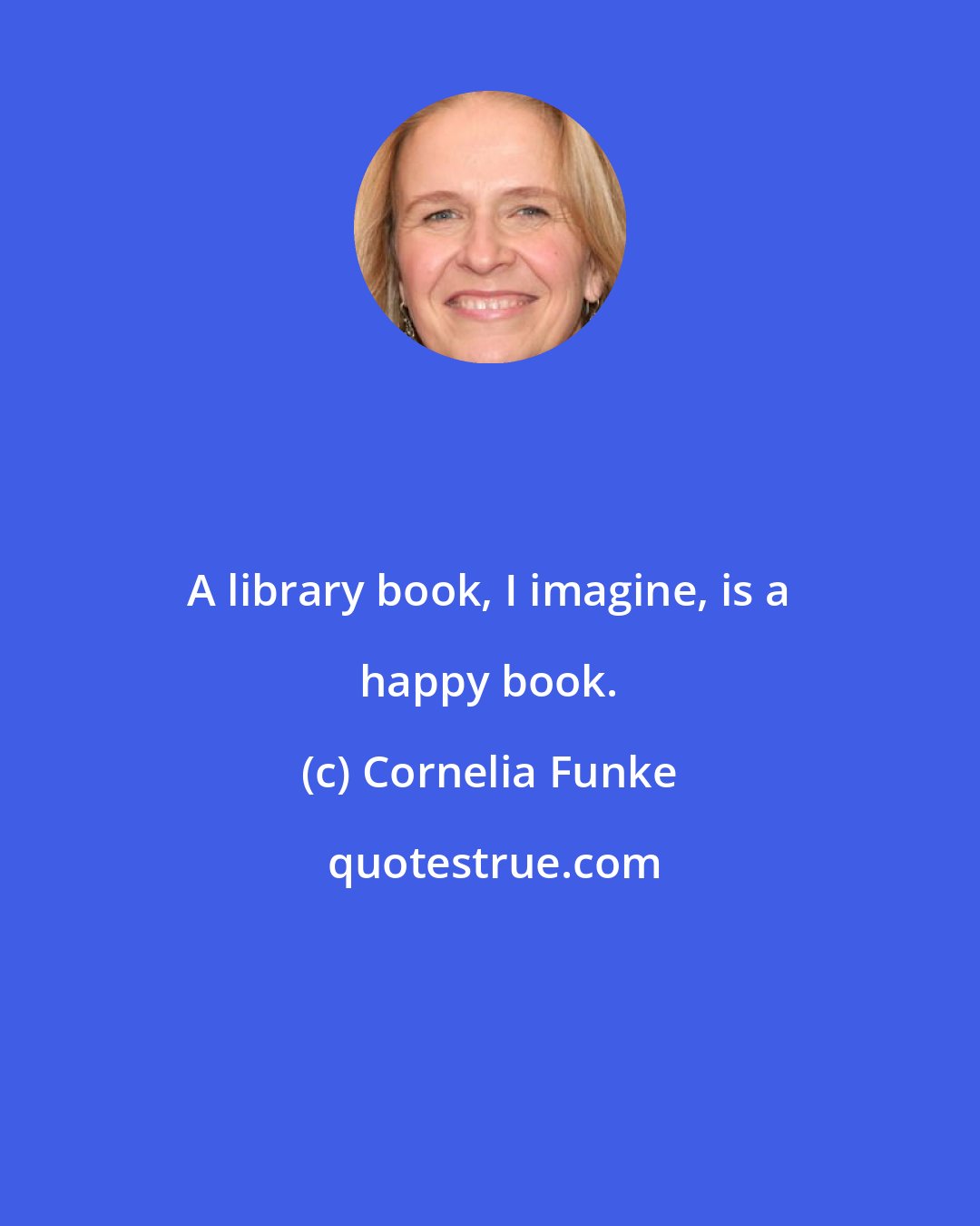 Cornelia Funke: A library book, I imagine, is a happy book.