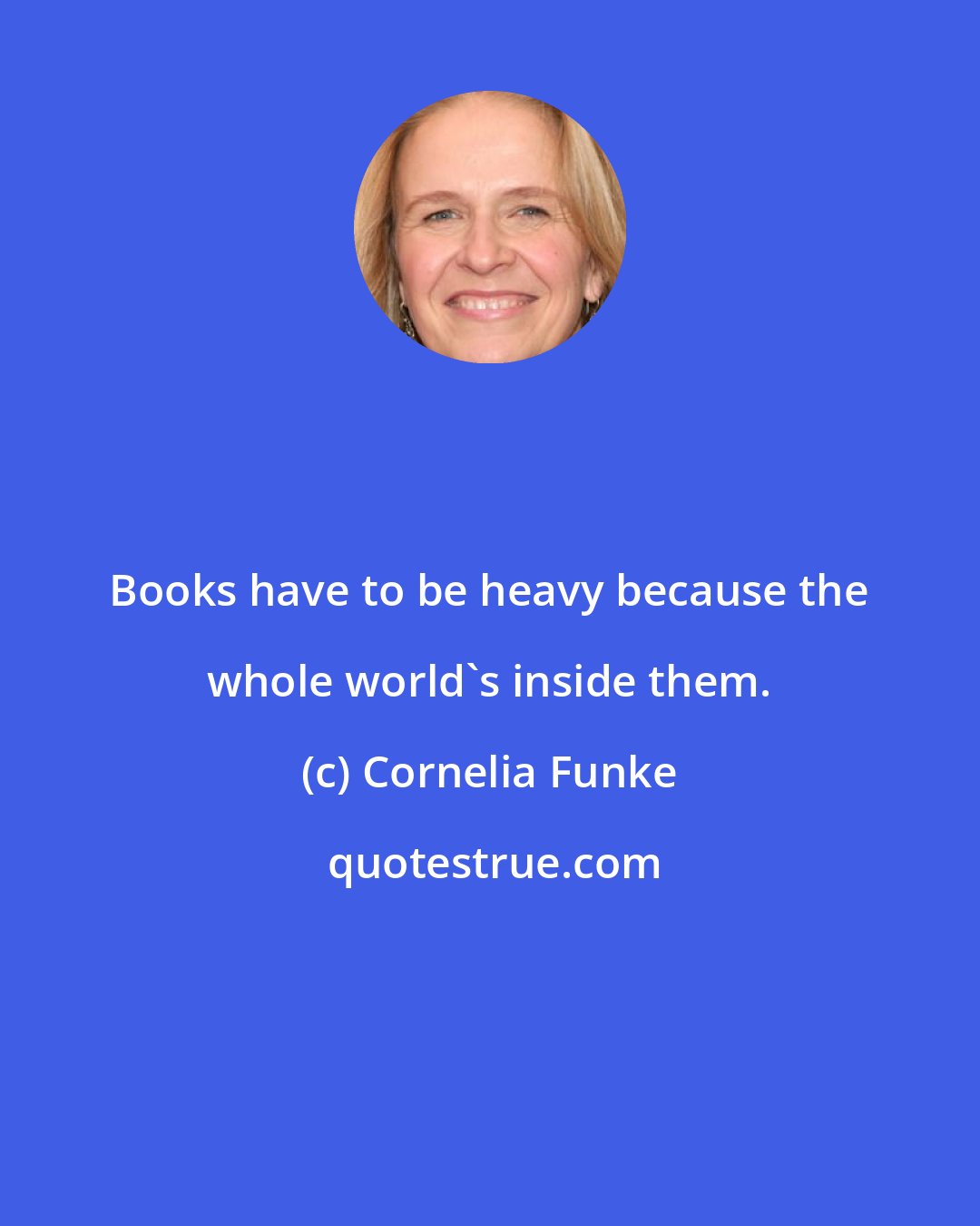 Cornelia Funke: Books have to be heavy because the whole world's inside them.