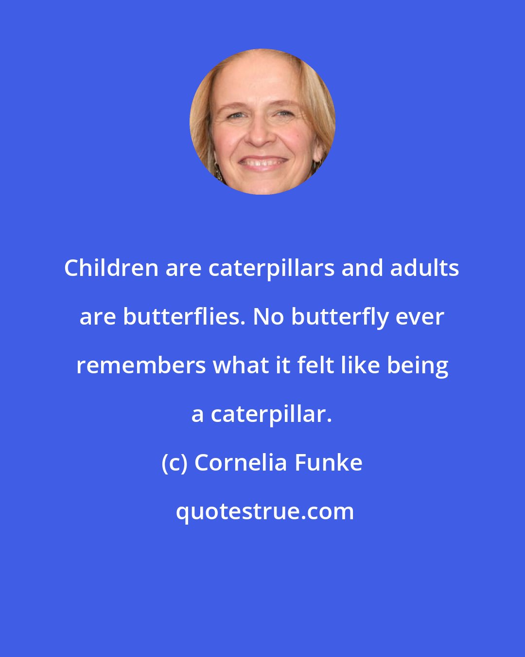 Cornelia Funke: Children are caterpillars and adults are butterflies. No butterfly ever remembers what it felt like being a caterpillar.