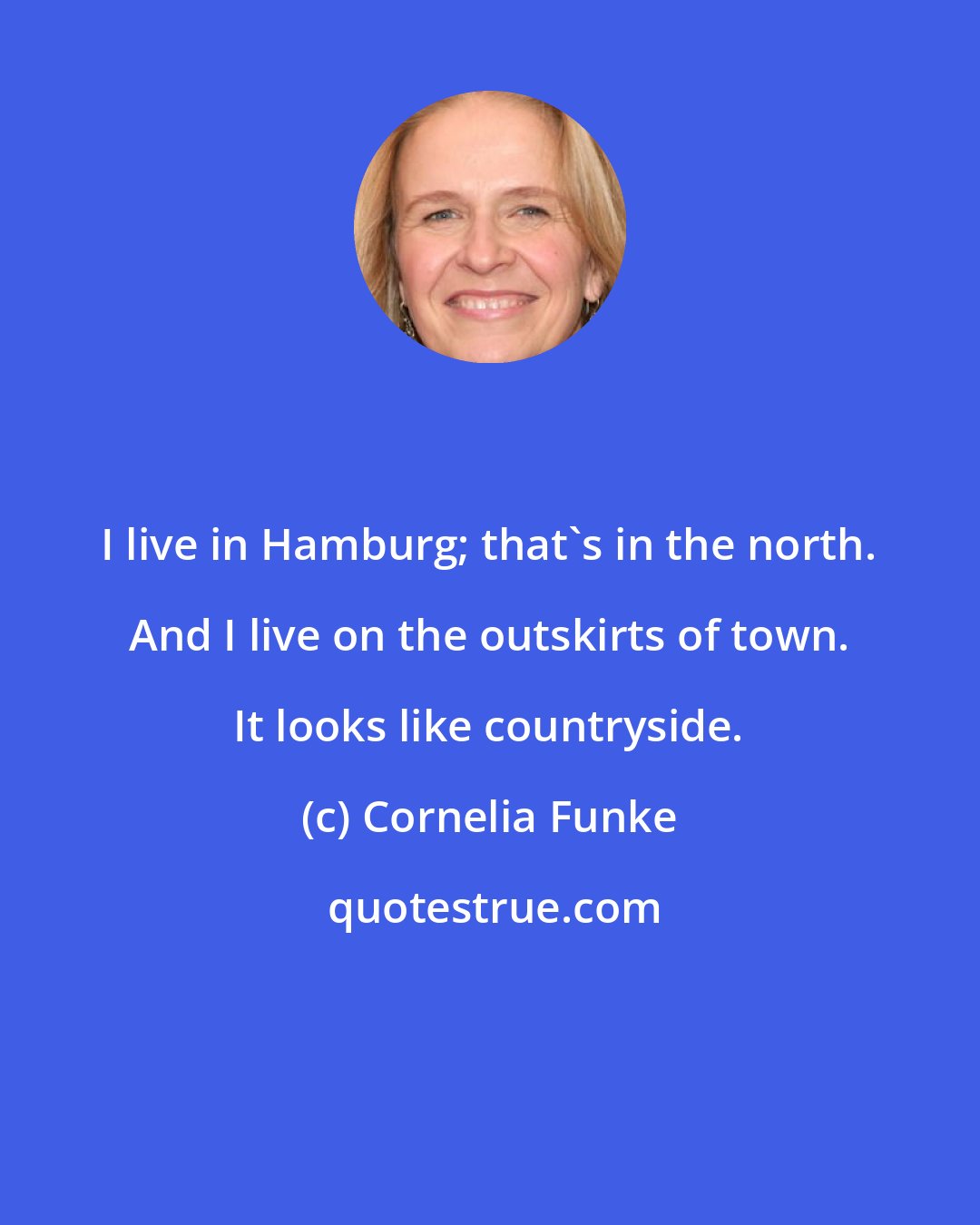 Cornelia Funke: I live in Hamburg; that's in the north. And I live on the outskirts of town. It looks like countryside.