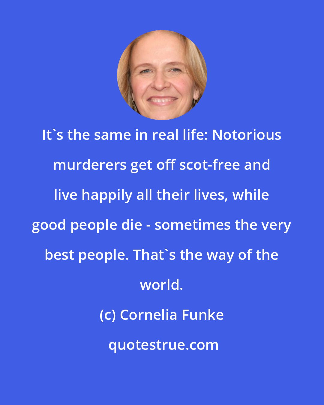 Cornelia Funke: It's the same in real life: Notorious murderers get off scot-free and live happily all their lives, while good people die - sometimes the very best people. That's the way of the world.