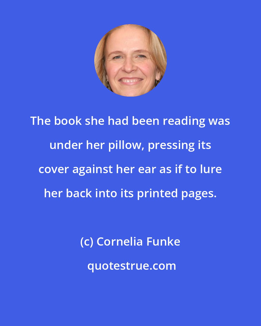 Cornelia Funke: The book she had been reading was under her pillow, pressing its cover against her ear as if to lure her back into its printed pages.