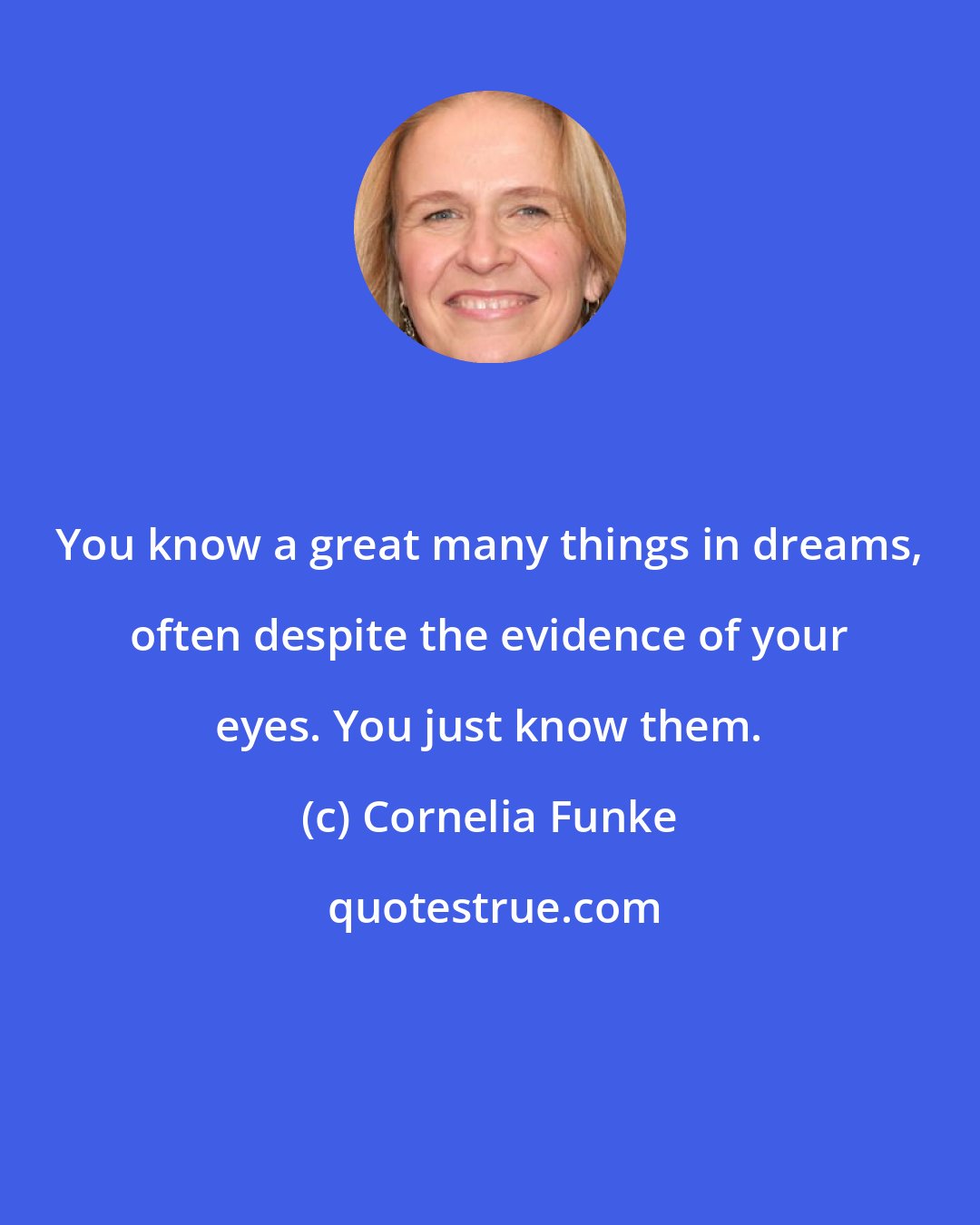 Cornelia Funke: You know a great many things in dreams, often despite the evidence of your eyes. You just know them.