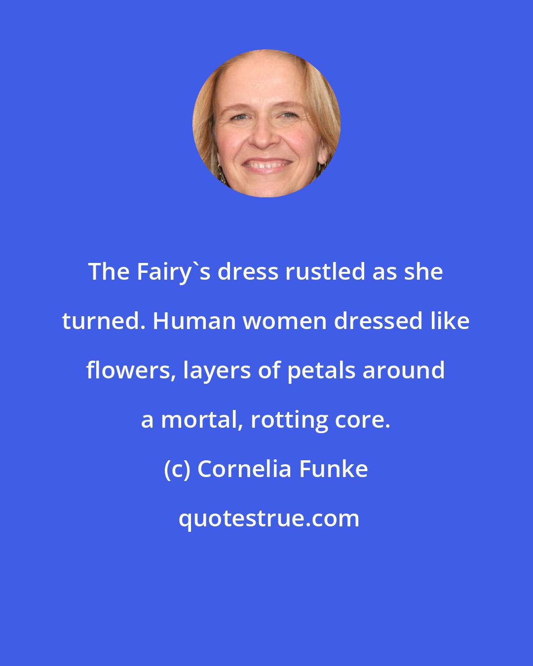 Cornelia Funke: The Fairy's dress rustled as she turned. Human women dressed like flowers, layers of petals around a mortal, rotting core.