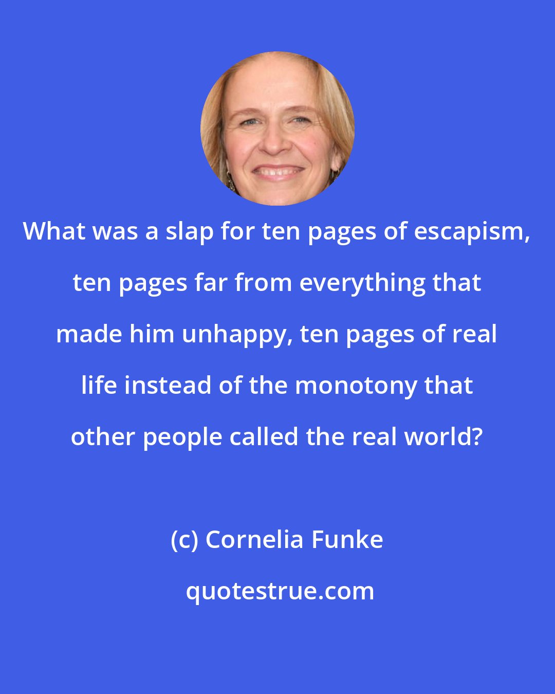 Cornelia Funke: What was a slap for ten pages of escapism, ten pages far from everything that made him unhappy, ten pages of real life instead of the monotony that other people called the real world?