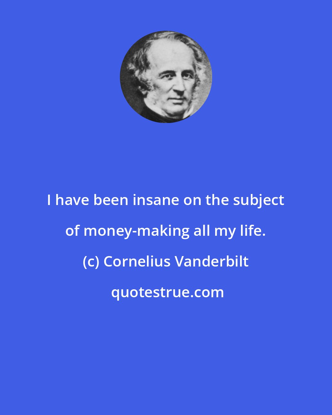 Cornelius Vanderbilt: I have been insane on the subject of money-making all my life.
