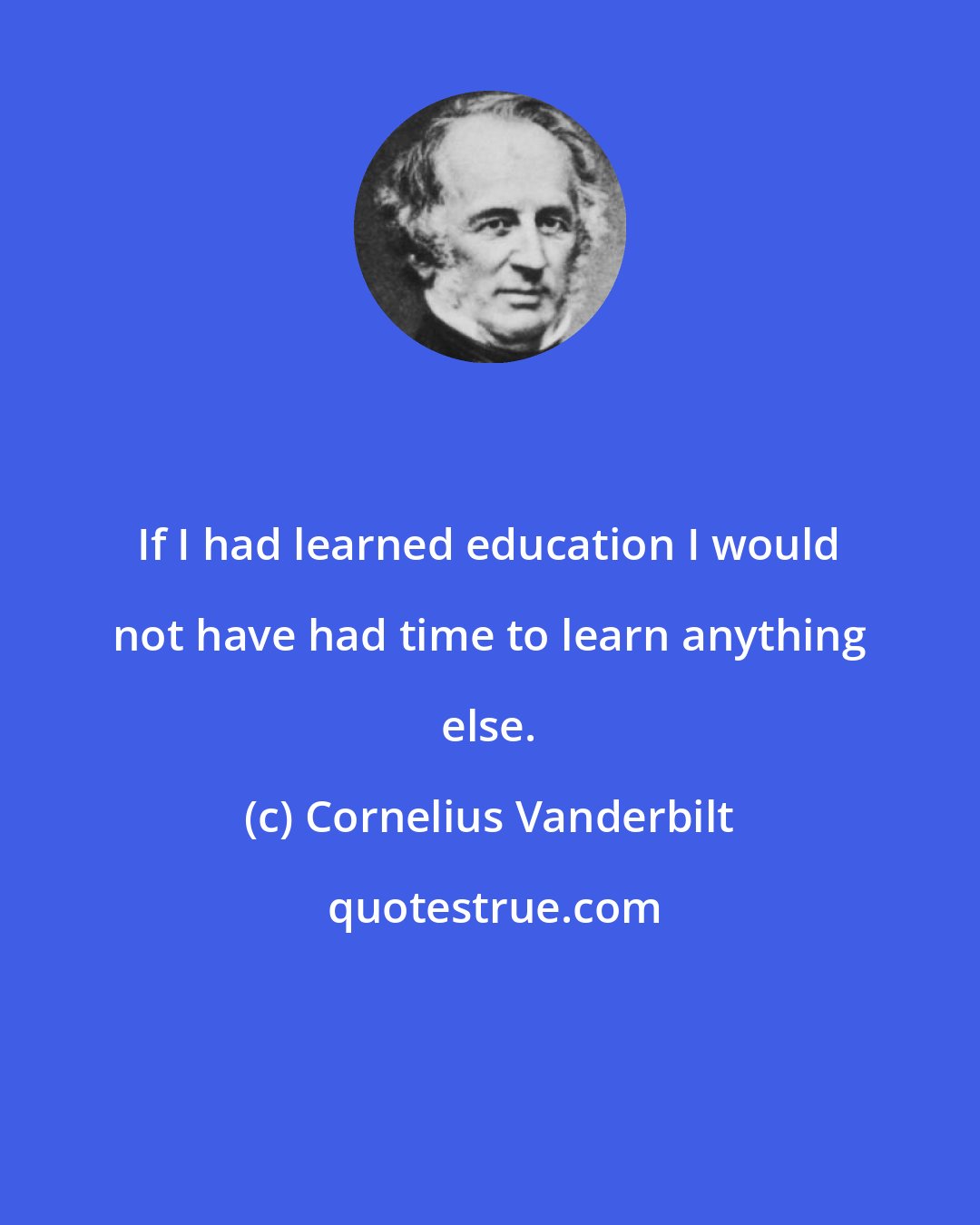Cornelius Vanderbilt: If I had learned education I would not have had time to learn anything else.