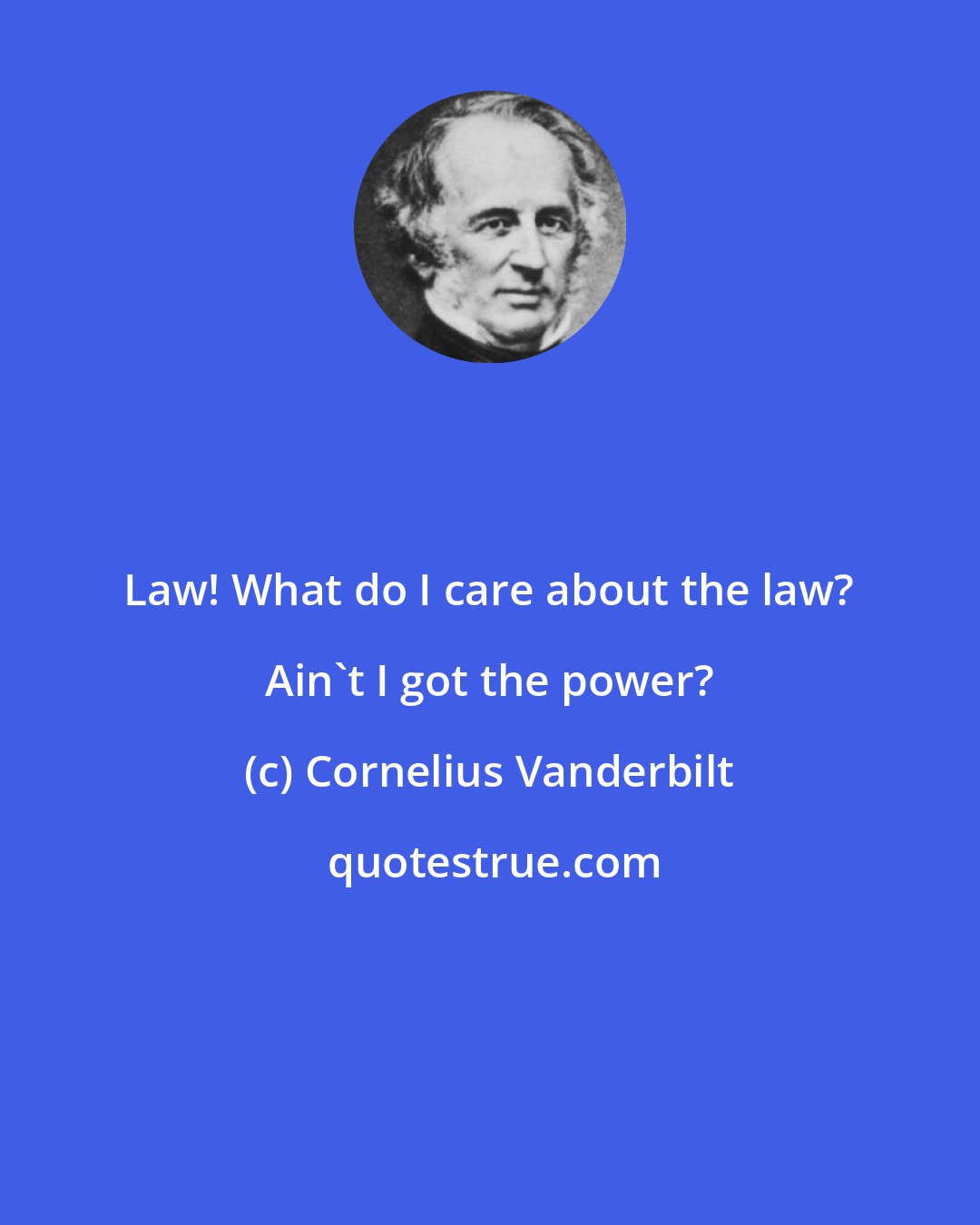Cornelius Vanderbilt: Law! What do I care about the law? Ain't I got the power?