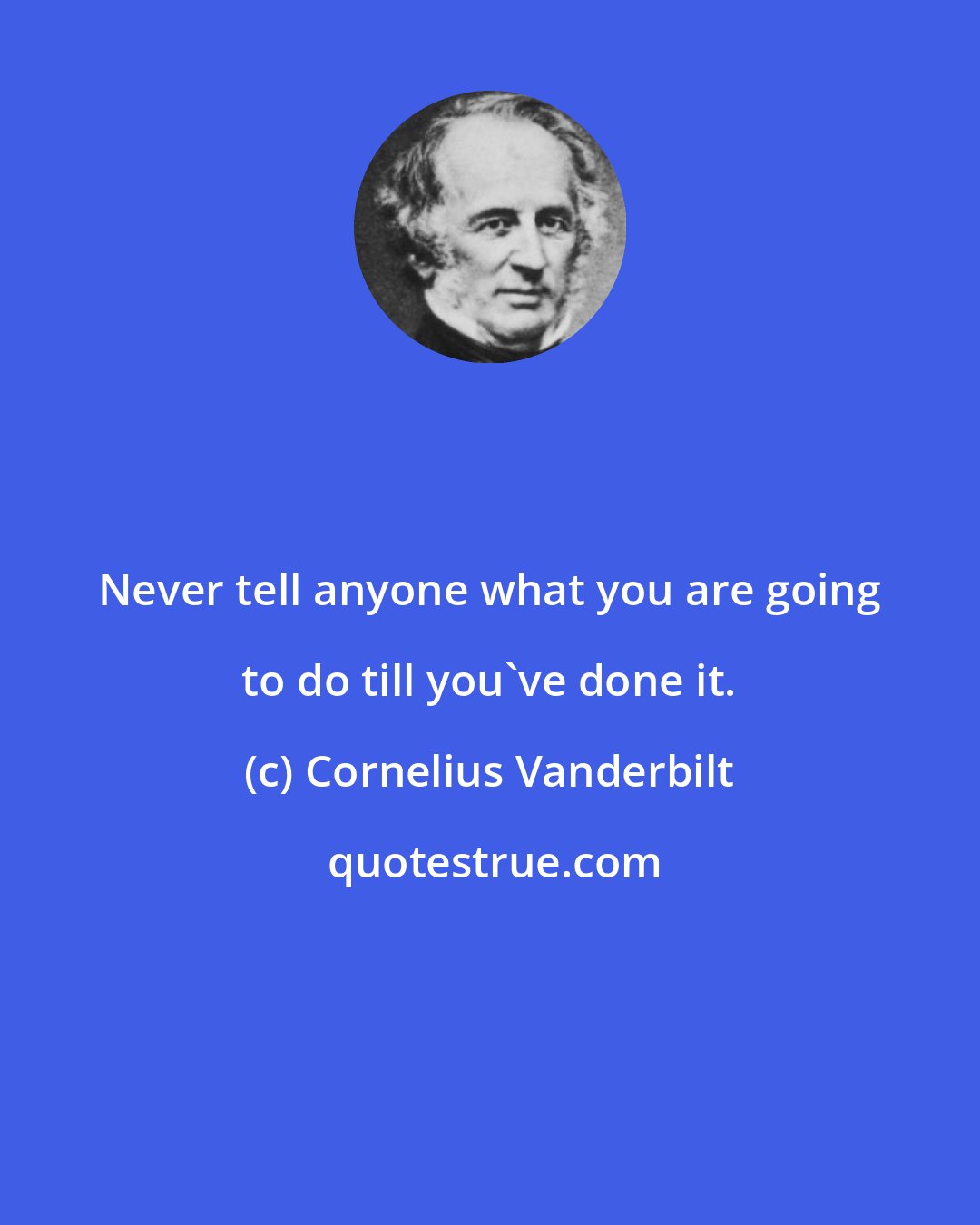 Cornelius Vanderbilt: Never tell anyone what you are going to do till you've done it.