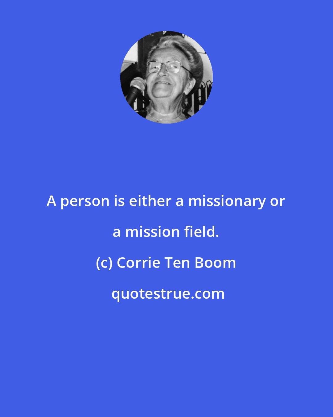 Corrie Ten Boom: A person is either a missionary or a mission field.