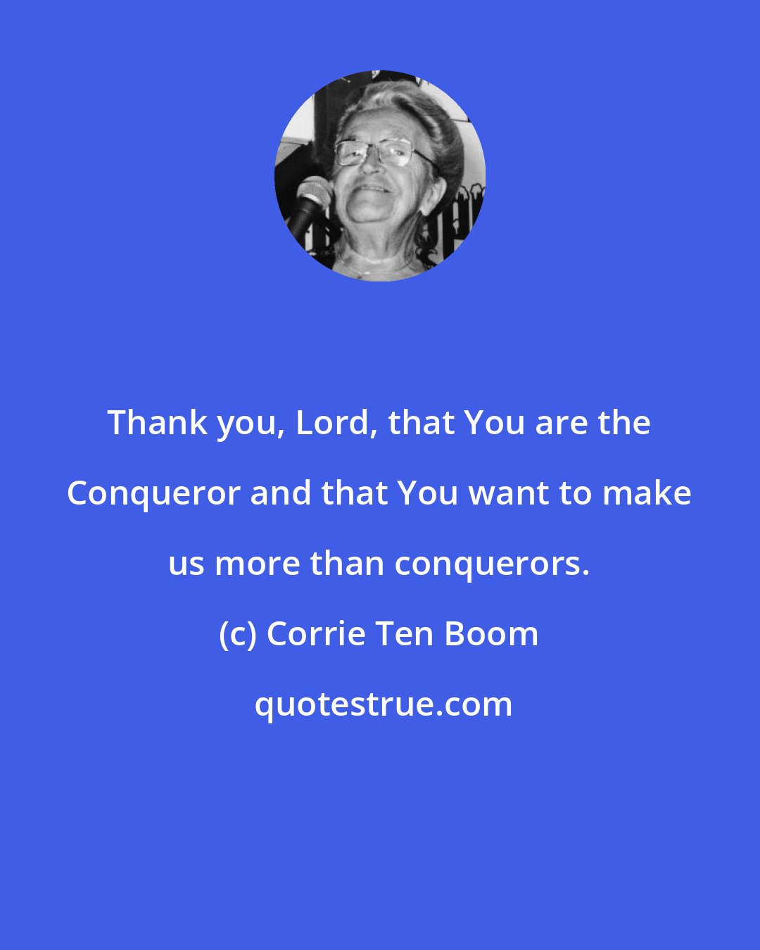 Corrie Ten Boom: Thank you, Lord, that You are the Conqueror and that You want to make us more than conquerors.