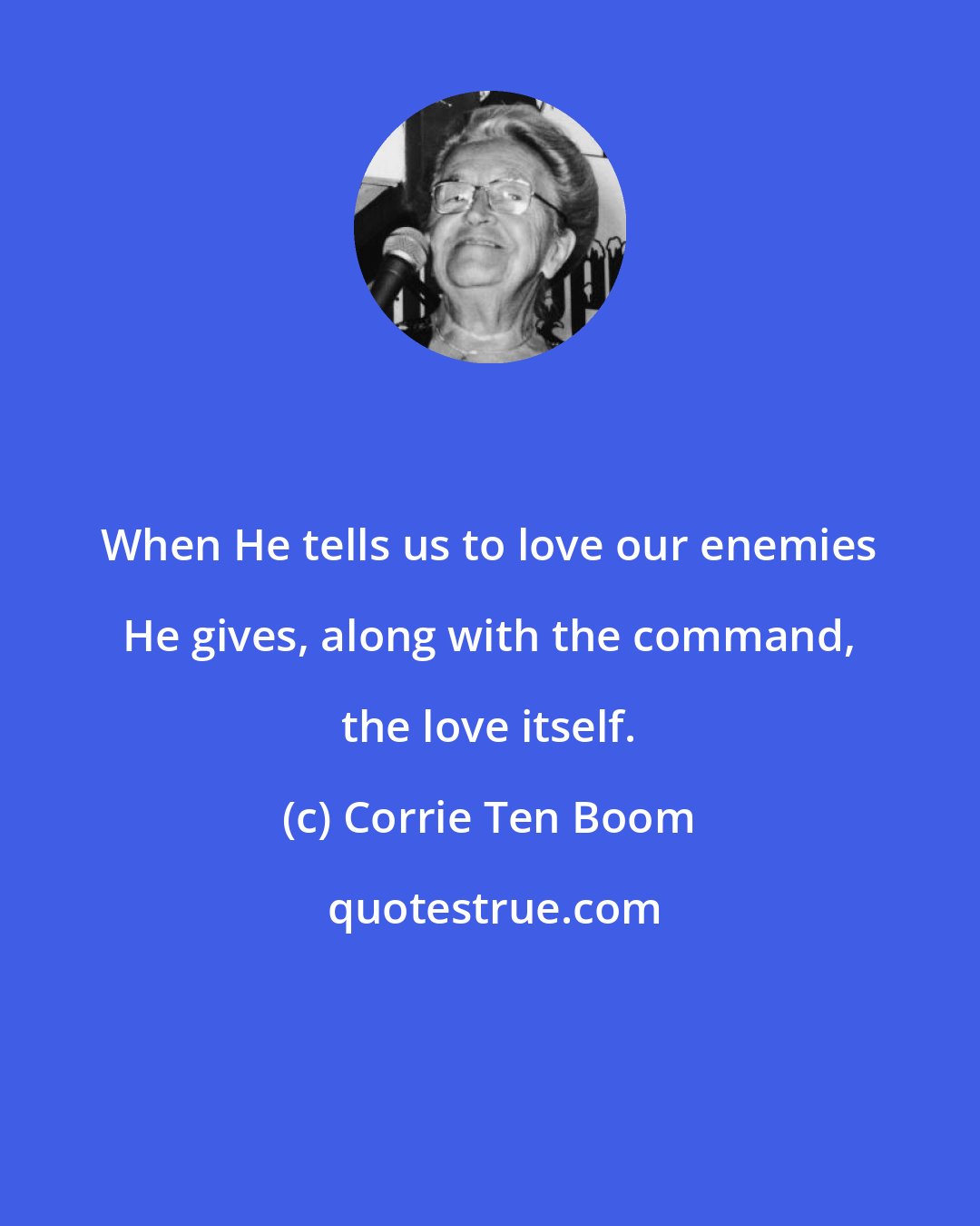 Corrie Ten Boom: When He tells us to love our enemies He gives, along with the command, the love itself.