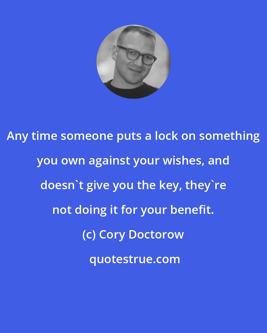 Cory Doctorow: Any time someone puts a lock on something you own against your wishes, and doesn't give you the key, they're not doing it for your benefit.