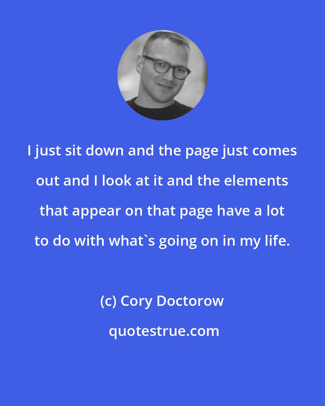 Cory Doctorow: I just sit down and the page just comes out and I look at it and the elements that appear on that page have a lot to do with what's going on in my life.