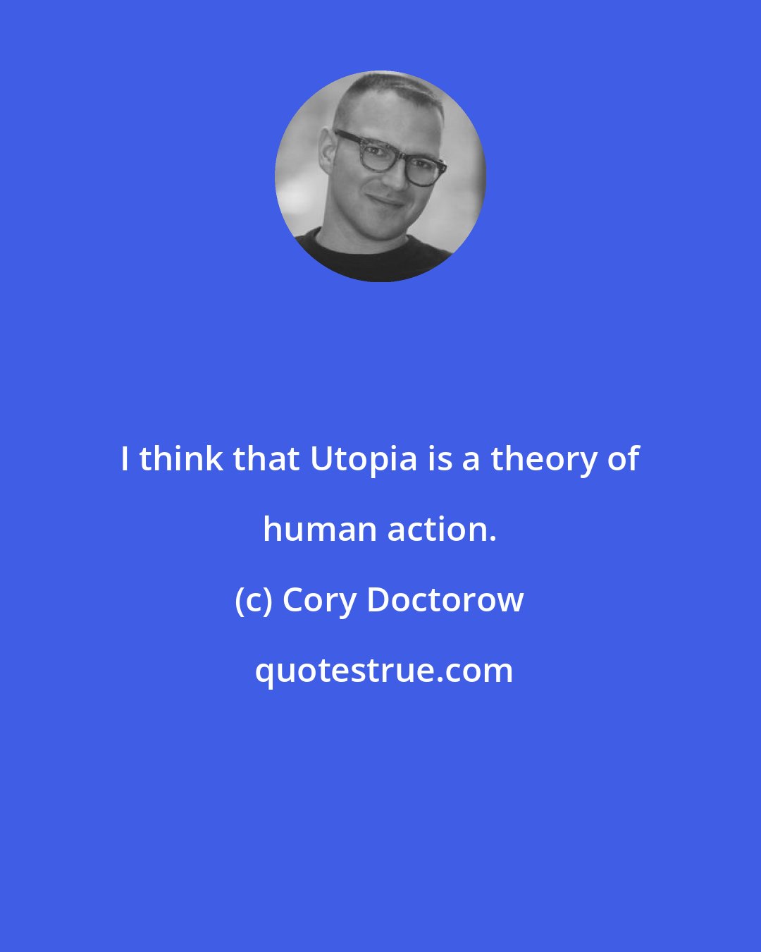 Cory Doctorow: I think that Utopia is a theory of human action.