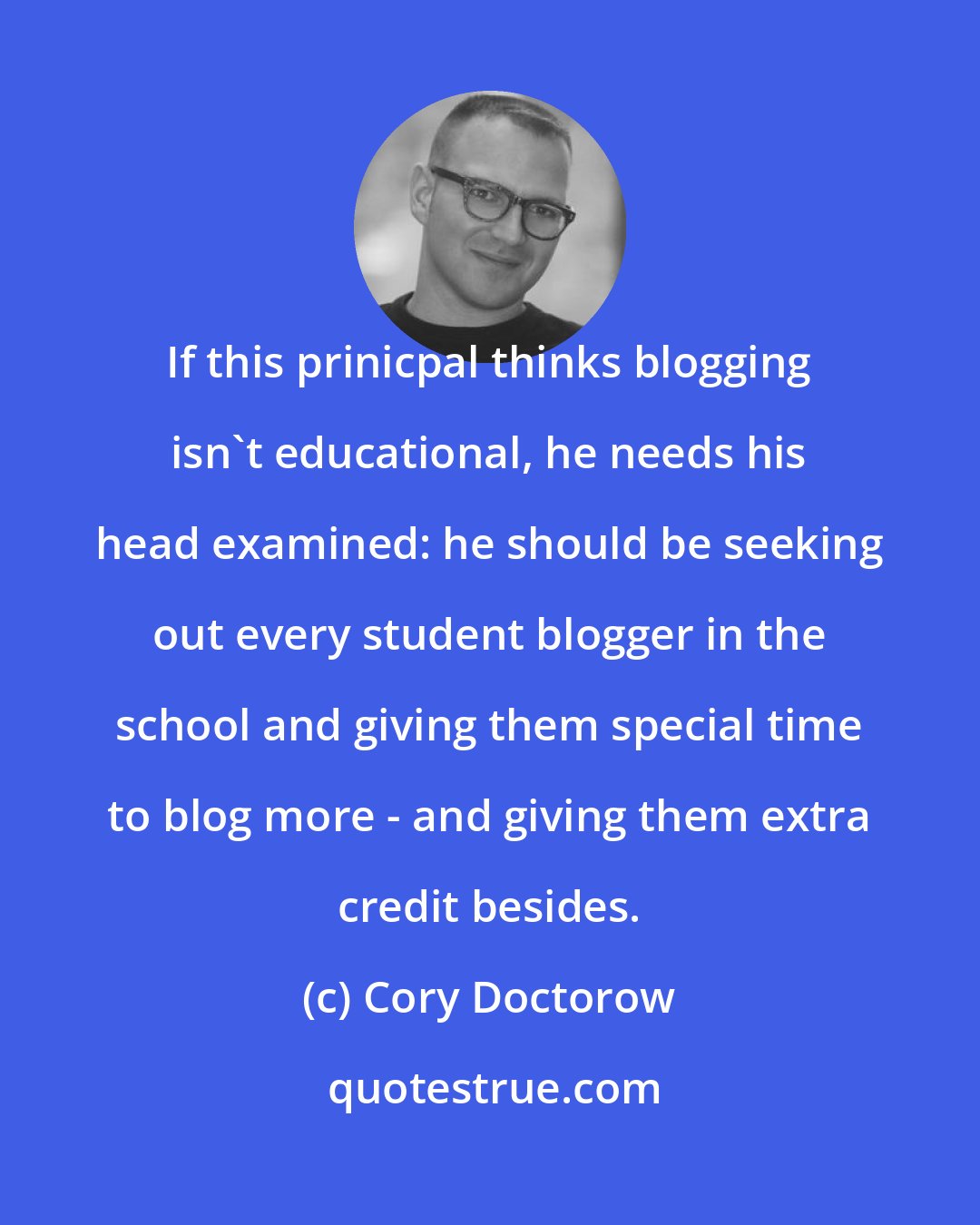 Cory Doctorow: If this prinicpal thinks blogging isn't educational, he needs his head examined: he should be seeking out every student blogger in the school and giving them special time to blog more - and giving them extra credit besides.