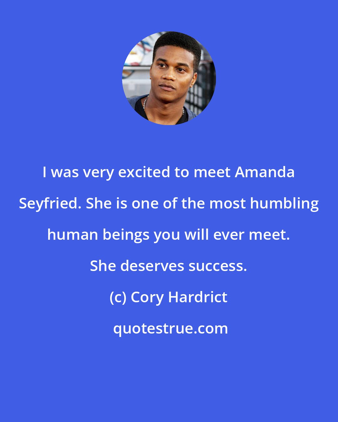 Cory Hardrict: I was very excited to meet Amanda Seyfried. She is one of the most humbling human beings you will ever meet. She deserves success.