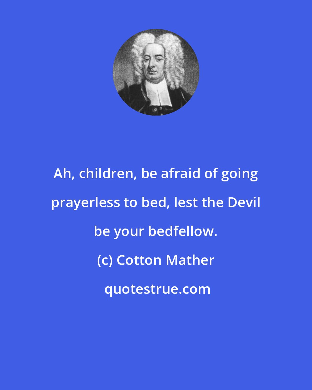 Cotton Mather: Ah, children, be afraid of going prayerless to bed, lest the Devil be your bedfellow.