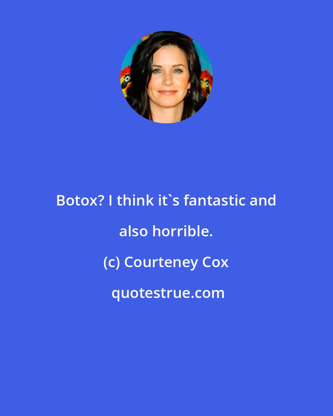 Courteney Cox: Botox? I think it's fantastic and also horrible.