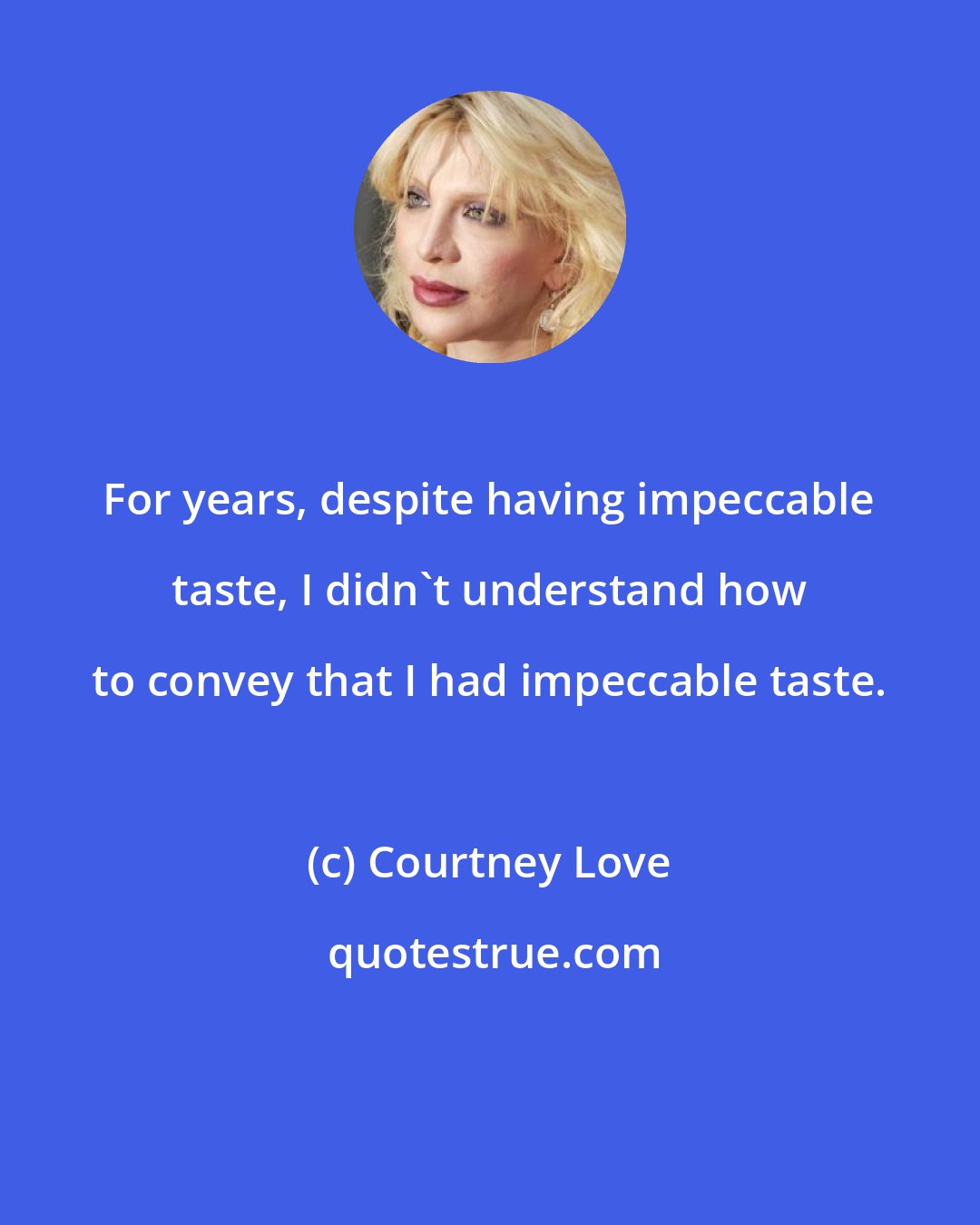 Courtney Love: For years, despite having impeccable taste, I didn't understand how to convey that I had impeccable taste.