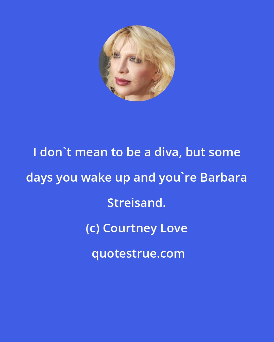 Courtney Love: I don't mean to be a diva, but some days you wake up and you're Barbara Streisand.