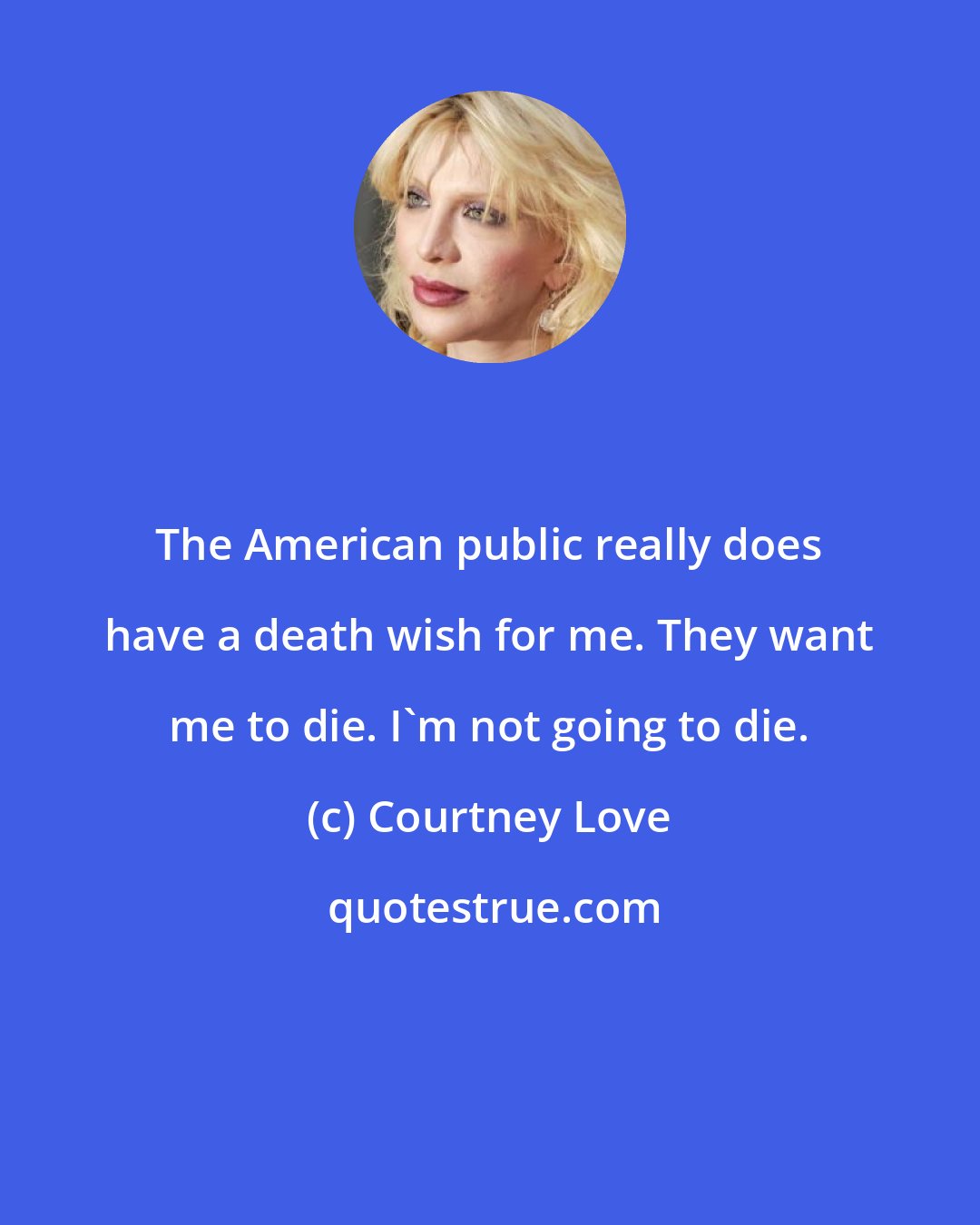 Courtney Love: The American public really does have a death wish for me. They want me to die. I'm not going to die.